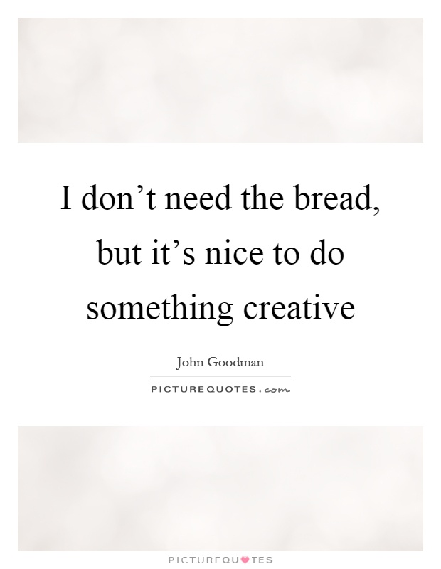 I don't need the bread, but it's nice to do something creative Picture Quote #1
