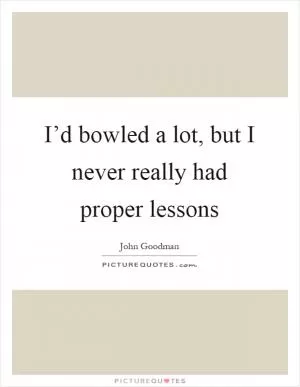 I’d bowled a lot, but I never really had proper lessons Picture Quote #1