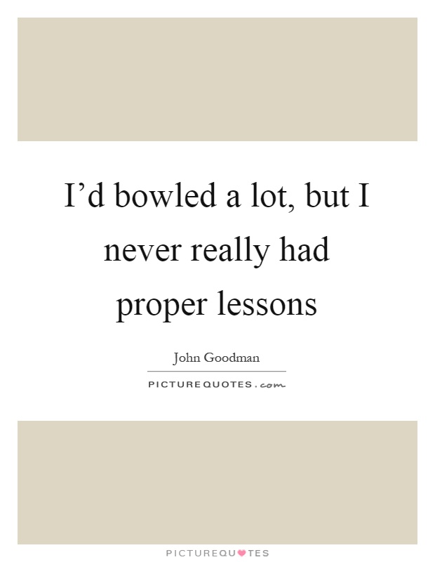 I'd bowled a lot, but I never really had proper lessons Picture Quote #1