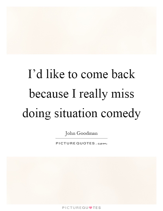 I'd like to come back because I really miss doing situation comedy Picture Quote #1