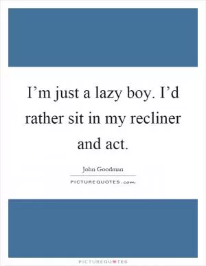 I’m just a lazy boy. I’d rather sit in my recliner and act Picture Quote #1