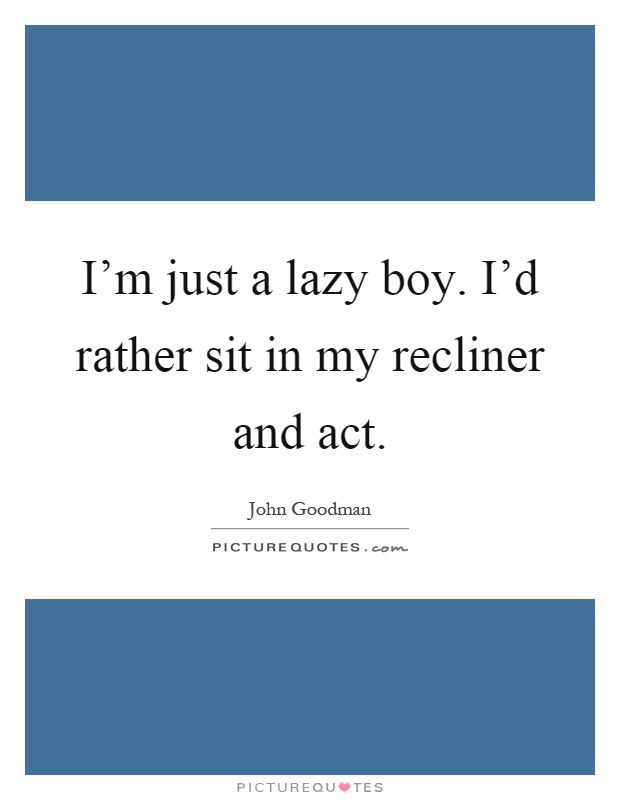 I'm just a lazy boy. I'd rather sit in my recliner and act Picture Quote #1