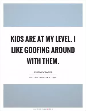 Kids are at my level. I like goofing around with them Picture Quote #1