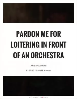Pardon me for loitering in front of an orchestra Picture Quote #1