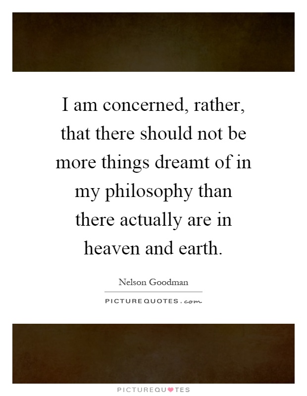 I am concerned, rather, that there should not be more things dreamt of in my philosophy than there actually are in heaven and earth Picture Quote #1