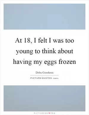 At 18, I felt I was too young to think about having my eggs frozen Picture Quote #1