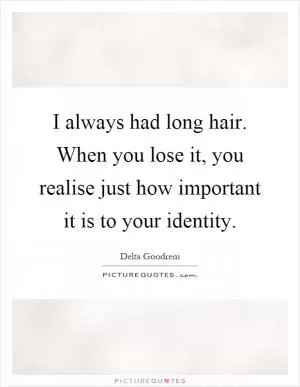I always had long hair. When you lose it, you realise just how important it is to your identity Picture Quote #1