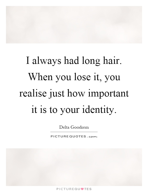 I always had long hair. When you lose it, you realise just how important it is to your identity Picture Quote #1