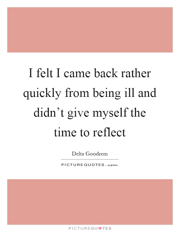 I felt I came back rather quickly from being ill and didn't give myself the time to reflect Picture Quote #1