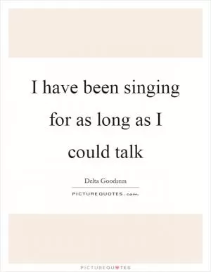 I have been singing for as long as I could talk Picture Quote #1