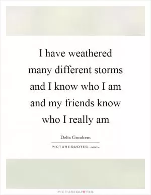 I have weathered many different storms and I know who I am and my friends know who I really am Picture Quote #1
