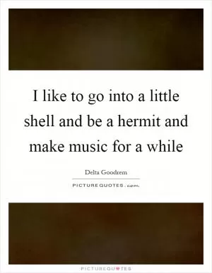 I like to go into a little shell and be a hermit and make music for a while Picture Quote #1