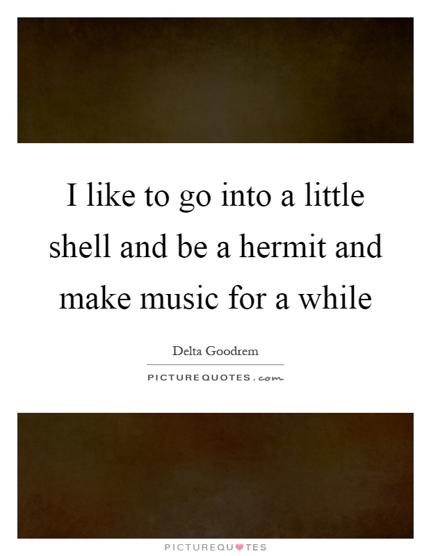 I like to go into a little shell and be a hermit and make music for a while Picture Quote #1