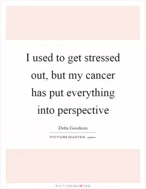 I used to get stressed out, but my cancer has put everything into perspective Picture Quote #1