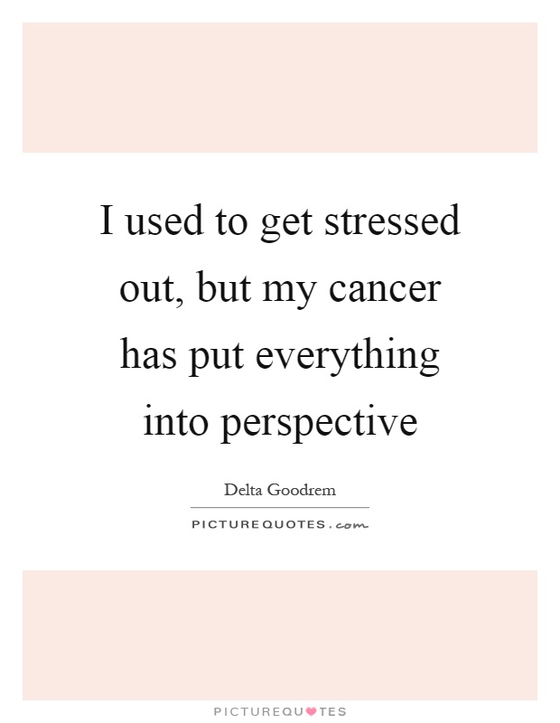 I used to get stressed out, but my cancer has put everything into perspective Picture Quote #1