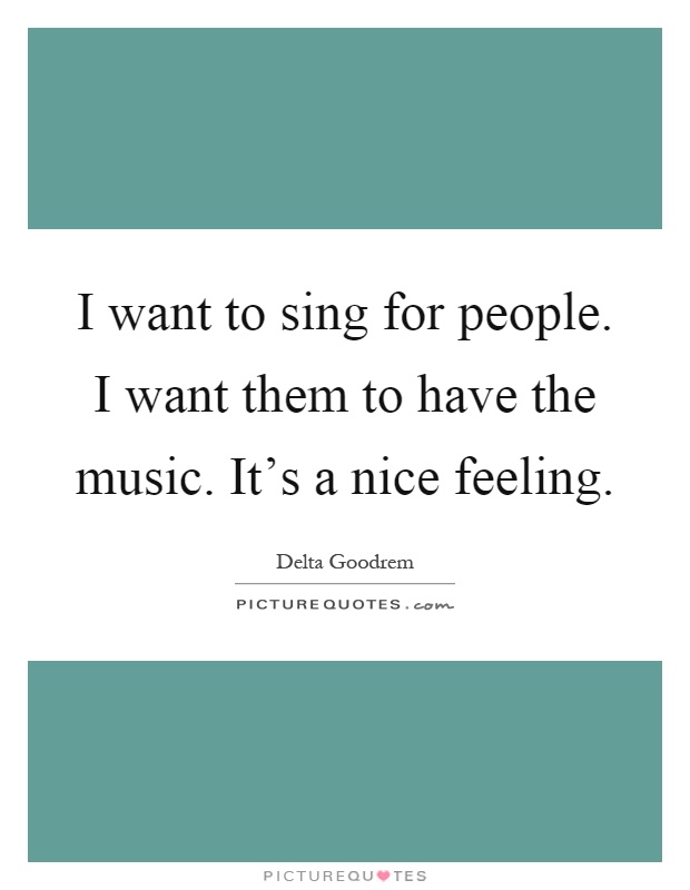 I want to sing for people. I want them to have the music. It's a nice feeling Picture Quote #1