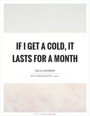 If I get a cold, it lasts for a month Picture Quote #1