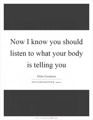 Now I know you should listen to what your body is telling you Picture Quote #1