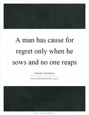 A man has cause for regret only when he sows and no one reaps Picture Quote #1