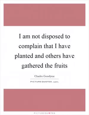 I am not disposed to complain that I have planted and others have gathered the fruits Picture Quote #1