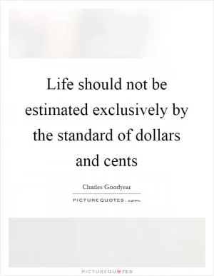 Life should not be estimated exclusively by the standard of dollars and cents Picture Quote #1