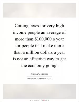 Cutting taxes for very high income people an average of more than $100,000 a year for people that make more than a million dollars a year is not an effective way to get the economy going Picture Quote #1