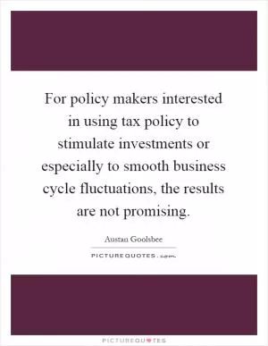 For policy makers interested in using tax policy to stimulate investments or especially to smooth business cycle fluctuations, the results are not promising Picture Quote #1