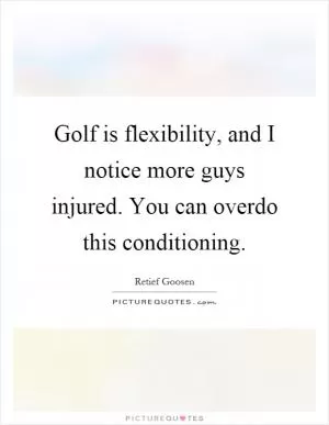 Golf is flexibility, and I notice more guys injured. You can overdo this conditioning Picture Quote #1