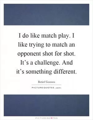 I do like match play. I like trying to match an opponent shot for shot. It’s a challenge. And it’s something different Picture Quote #1