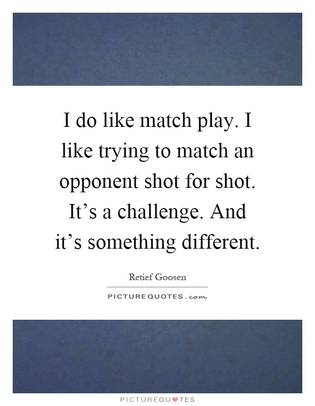 I do like match play. I like trying to match an opponent shot for shot. It's a challenge. And it's something different Picture Quote #1