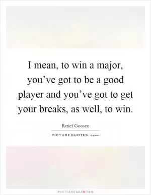 I mean, to win a major, you’ve got to be a good player and you’ve got to get your breaks, as well, to win Picture Quote #1