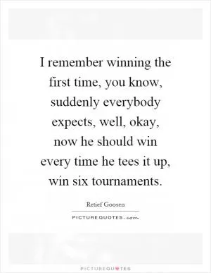 I remember winning the first time, you know, suddenly everybody expects, well, okay, now he should win every time he tees it up, win six tournaments Picture Quote #1