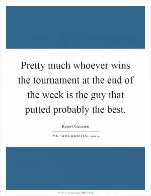 Pretty much whoever wins the tournament at the end of the week is the guy that putted probably the best Picture Quote #1