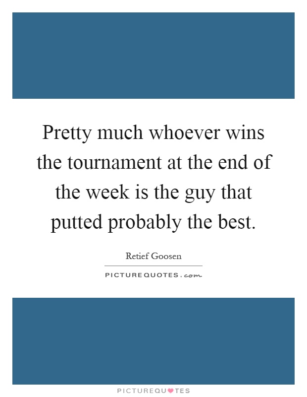 Pretty much whoever wins the tournament at the end of the week is the guy that putted probably the best Picture Quote #1