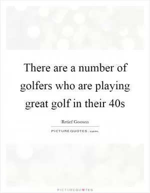 There are a number of golfers who are playing great golf in their 40s Picture Quote #1