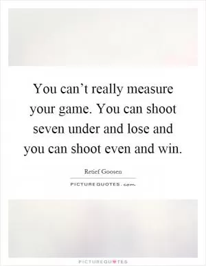 You can’t really measure your game. You can shoot seven under and lose and you can shoot even and win Picture Quote #1