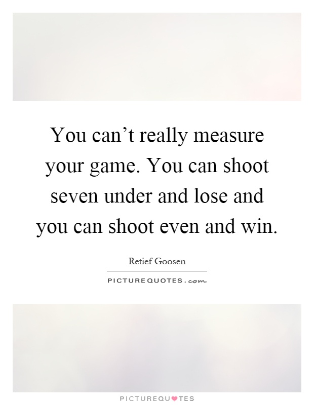 You can't really measure your game. You can shoot seven under and lose and you can shoot even and win Picture Quote #1