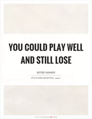 You could play well and still lose Picture Quote #1