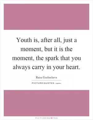Youth is, after all, just a moment, but it is the moment, the spark that you always carry in your heart Picture Quote #1
