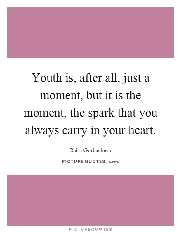 Youth is, after all, just a moment, but it is the moment, the spark that you always carry in your heart Picture Quote #1