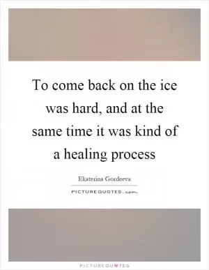 To come back on the ice was hard, and at the same time it was kind of a healing process Picture Quote #1