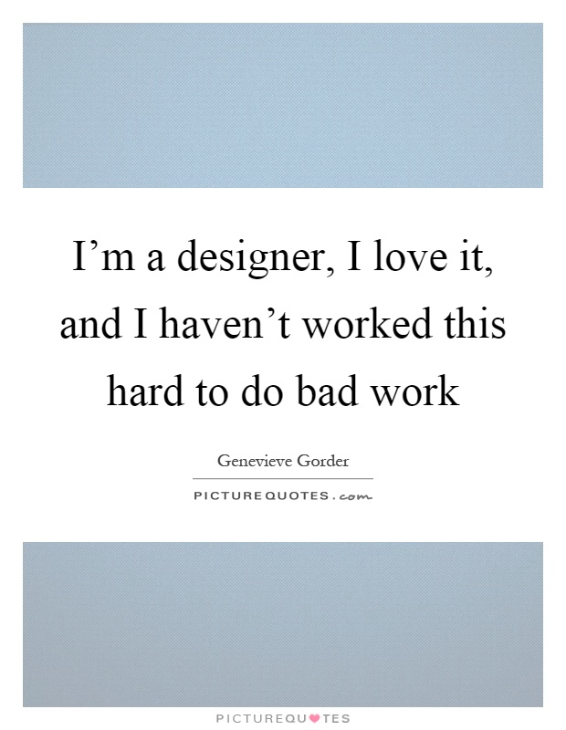 I'm a designer, I love it, and I haven't worked this hard to do bad work Picture Quote #1