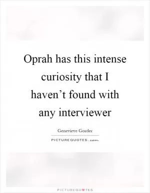 Oprah has this intense curiosity that I haven’t found with any interviewer Picture Quote #1
