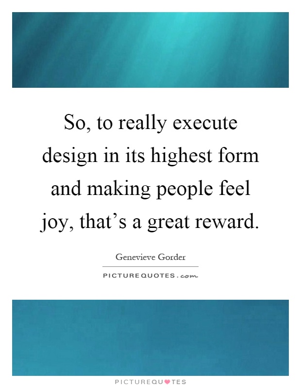 So, to really execute design in its highest form and making people feel joy, that's a great reward Picture Quote #1