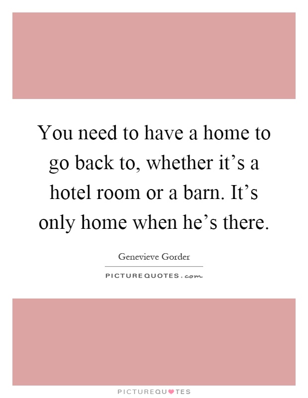 You need to have a home to go back to, whether it's a hotel room or a barn. It's only home when he's there Picture Quote #1