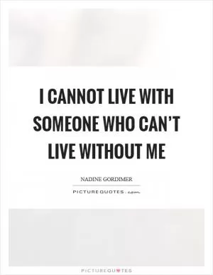 I cannot live with someone who can’t live without me Picture Quote #1