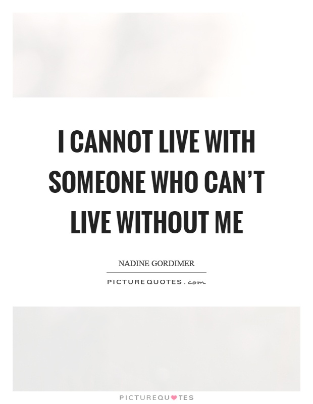 I cannot live with someone who can't live without me Picture Quote #1