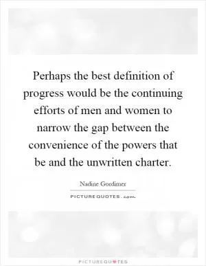 Perhaps the best definition of progress would be the continuing efforts of men and women to narrow the gap between the convenience of the powers that be and the unwritten charter Picture Quote #1