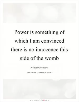 Power is something of which I am convinced there is no innocence this side of the womb Picture Quote #1