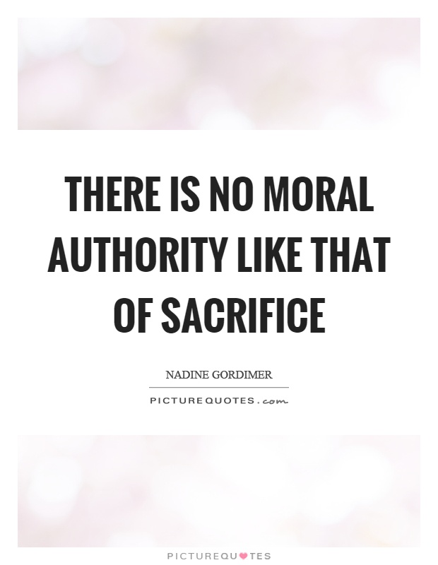 There is no moral authority like that of sacrifice Picture Quote #1